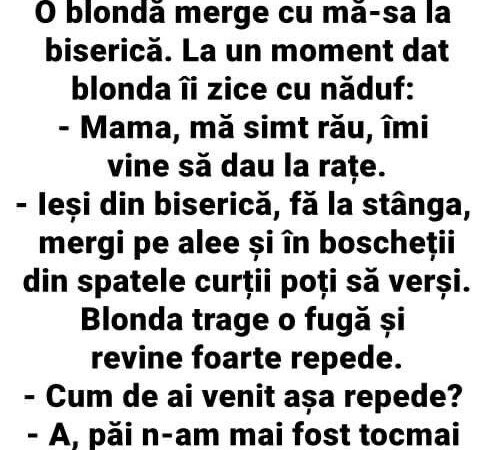 O blonda merge cu ma-sa la biserica .La un moment dat blonda ii zice cu naduf  Mama ma simt rau imi vine sa dau la rate.Iesi din biserica..