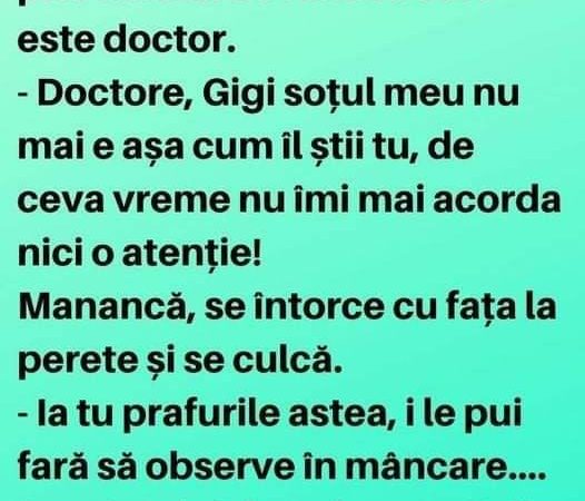 Doctore, Gigi soțul meu nu mai e așa cum îl știi tu, de ceva vreme nu îmi mai acorda nici o atenție!Manancă, se întorce cu fața la perete și se culcă